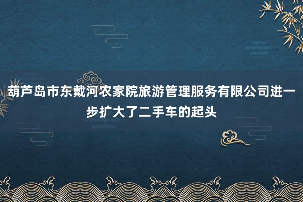 葫芦岛市东戴河农家院旅游管理服务有限公司进一步扩大了二手车的起头